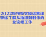 2022短视频实操运营课:帮你了解从拍摄到制作的全流程工作-老胡轻创社