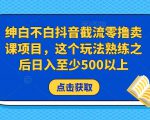 绅白不白抖音截流零撸卖课项目,这个玩法熟练之后日入至少500以上-老胡轻创社