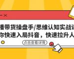直播带货操盘手/思维认知实战课：带你快速入局抖音，快速拉升人气！-老胡轻创社