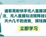 道哥男粉快手无人直播项目玩法,无人直播玩法矩阵挂课,一天大几千的进账,搞钱真快!-老胡轻创社