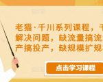 老猫·千川系列课程,千川投放解决问题,缺流量搞流量,缺投产搞投产,缺规模扩规模-老胡轻创社