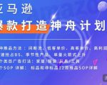 亚马逊爆款打造神舟计划,7种推品方法,4个类目广告打法,2个SOP详解-老胡轻创社