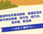 直播带货实操落地班,直播起号必备实操运营课,给方向,给方法,给步骤,能落地-老胡轻创社