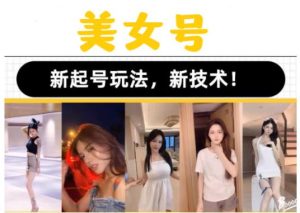 2023抖音快手短视频美女号课程制作玩法教程,美女号搬运新起号玩法,新技术(素材+教程)-老胡轻创社