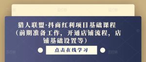 猎人联盟·抖商红利项目基础课程(前期准备工作,开通店铺流程,店铺基础设置等)-老胡轻创社
