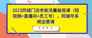 2023同城门店老板流量破局课(短视频+直播间+员工号),同城号系统运营课-老胡轻创社