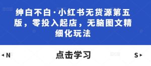 绅白不白·小红书无货源第五版，零投入起店，无脑图文精细化玩法-老胡轻创社