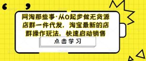 网淘那些事·从0起步做无货源店群一件代发,淘宝最新的店群操作玩法,快速启动销售-老胡轻创社