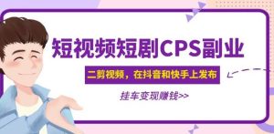 黄岛主·短视频短剧CPS副业项目:二剪视频在抖音和快手上发布,挂车变现-老胡轻创社