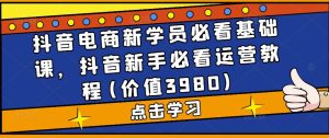 抖音电商新学员必看基础课,抖音新手必看运营教程(价值3980)-老胡轻创社