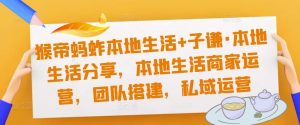猴帝蚂蚱本地生活+子谦·本地生活分享,本地生活商家运营,团队搭建,私域运营-老胡轻创社