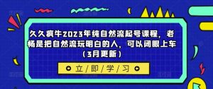 久久疯牛2023年纯自然流起号课程，老杨是把自然流玩明白的人，可以闭眼上车（3月更新）-老胡轻创社