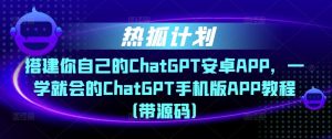 热狐计划·搭建你自己的ChatGPT安卓APP，一学就会的ChatGPT手机版APP教程（带源码）-老胡轻创社