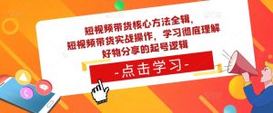 短视频带货核心方法全辑，​短视频带货实战操作，学习彻底理解好物分享的起号逻辑-老胡轻创社