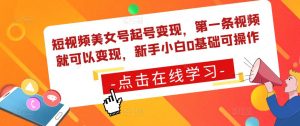 短视频美女号起号变现，第一条视频就可以变现，新手小白0基础可操作-老胡轻创社