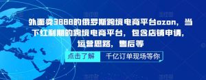 外面卖3888的俄罗斯跨境电商平台ozon运营,当下红利期的跨境电商平台,包含店铺申请,运营思路,售后等-老胡轻创社