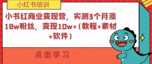 小书红商业变现营,实测3个月涨18w粉丝,变现10w+(教程+素材+软件)-老胡轻创社