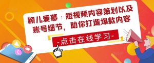 颖儿爱慕·短视频内容策划以及账号细节,助你打造爆款内容-老胡轻创社