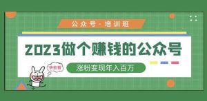 2023公众号培训班，2023做个赚钱的公众号，涨粉变现年入百万！-老胡轻创社