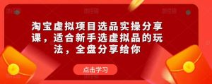 淘宝虚拟项目选品实操分享课，适合新手选虚拟品的玩法，全盘分享给你-老胡轻创社