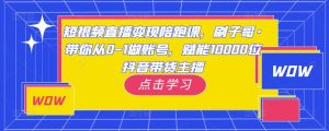 短视频直播变现陪跑课,刷子哥·带你从0-1做账号,赋能10000位抖音带货主播-老胡轻创社