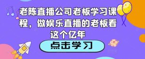 老陈直播公司老板学习课程，做娱乐直播的老板看这个-老胡轻创社