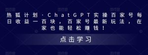 热狐计划·ChatGPT实操百家号每日收益一百块，百家号最新玩法，在家也能轻松赚钱！-老胡轻创社