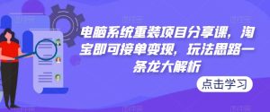 电脑系统重装项目分享课,淘宝即可接单变现,玩法思路一条龙大解析-老胡轻创社