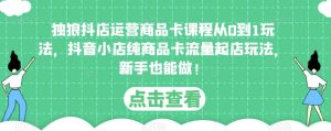 独狼抖店运营商品卡课程从0到1玩法,抖音小店纯商品卡流量起店玩法,新手也能做!-老胡轻创社
