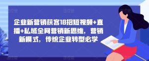 企业新营销获客18招短视频+直播+私域全网营销新思维,营销新模式,传统企业转型必学-老胡轻创社