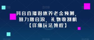 抖音直播退休养老金预测，暴力撸音浪，礼物收割机【详细玩法教程】-老胡轻创社
