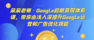 呆呆老师·Google启航变现体系课,带你由浅入深提升Google运营和广告优化技能-老胡轻创社