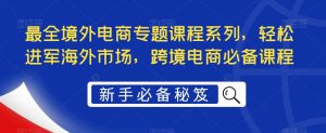 最全境外电商专题课程系列，轻松进军海外市场，跨境电商必备课程-老胡轻创社