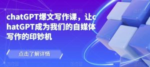 chatGPT爆文写作课，让chatGPT成为我们的自媒体写作的印钞机-老胡轻创社