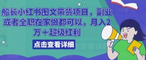 船长小红书图文带货项目,副业或者全职在家做都可以,月入2万+超级红利-老胡轻创社