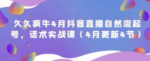 久久疯牛4月抖音直播纯自然流起号,话术实战课(4月更新4节)-老胡轻创社