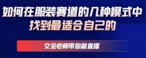 文全老师带你做直播线上课,如何在服装赛道的几种模式中找到最适合自己的-老胡轻创社