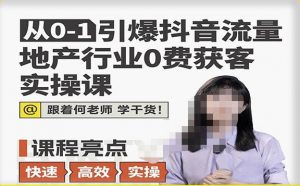 从0-1引爆抖音流量地产行业0费获客实操课,跟着地产人何老师,快速高效实操学干货-老胡轻创社