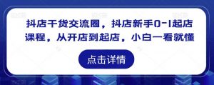 抖店干货交流圈，抖店新手0-1起店课程，从开店到起店，小白一看就懂-老胡轻创社