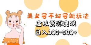 美女号不封号新玩法，虚拟资源变现，日入300-500+-老胡轻创社