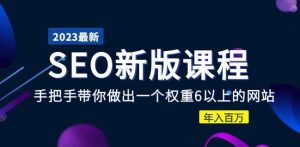 2023某大佬收费SEO新版课程：手把手带你做出一个权重6以上的网站，年入百万-老胡轻创社