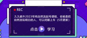 久久疯牛2023年纯自然流起号课程,老杨是把自然流玩明白的人,可以闭眼上车(5月更新)-老胡轻创社