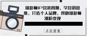 摄影师IP营第四期,学营销思维,打造个人品牌,帮助摄影师涨粉变现-老胡轻创社