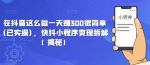 在抖音这么做一天赚300很简单(已实操)，快抖小程序变现拆解【揭秘】-老胡轻创社
