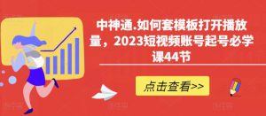 中神通.如何套模板打开播放量，2023短视频账号起号必学课44节（送钩子模板和文档资料）-老胡轻创社