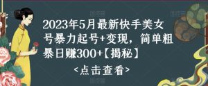 2023年5月最新快手美女号暴力起号+变现,简单粗暴日赚300+【揭秘】-老胡轻创社
