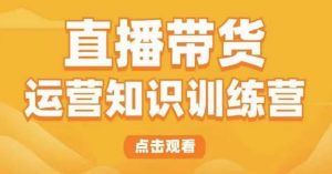 直播带货运营知识训练营,听得懂、用得上、有效果,教你学会直播带货、主播运营,实现0-1的飞跃-老胡轻创社