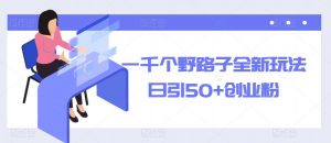 一千个野路子全新玩法,日引50+创业粉【揭秘】-老胡轻创社