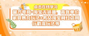 誉齐电商·淘宝无货源,高客单价家具暴力玩法+男女淘宝网红店同行截流玩法等-老胡轻创社