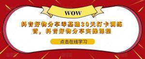 抖音好物分享零基础30天打卡训练营,抖音好物分享实操课程-老胡轻创社